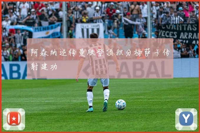 阿森纳逆转曼联登顶积分榜萨卡传射建功