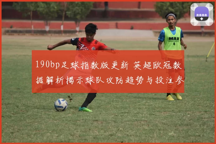 190bp足球指数版更新 英超欧冠数据解析揭示球队攻防趋势与投注参考