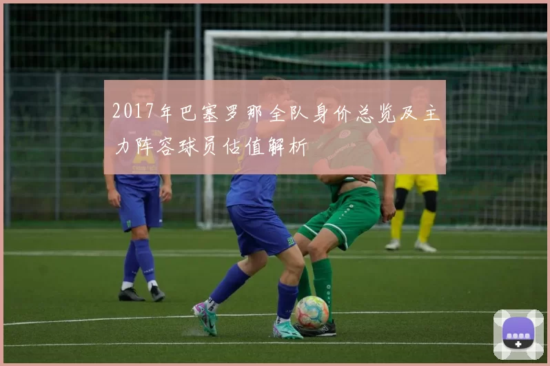 2017年巴塞罗那全队身价总览及主力阵容球员估值解析