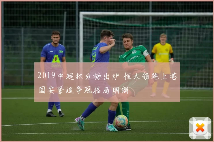 2019中超积分榜出炉 恒大领跑上港国安紧追争冠格局明朗