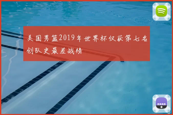 美国男篮2019年世界杯仅获第七名创队史最差战绩