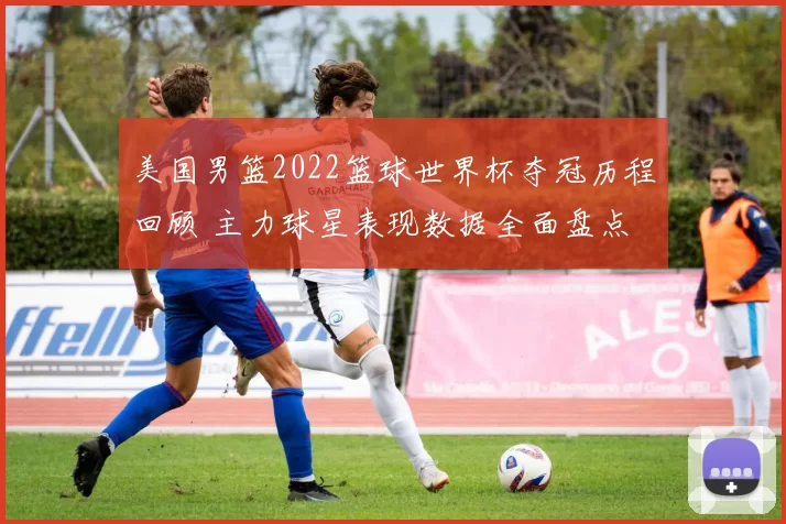美国男篮2022篮球世界杯夺冠历程回顾 主力球星表现数据全面盘点