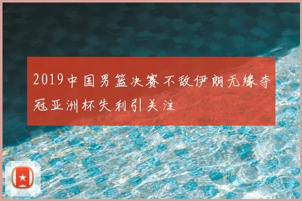 2019中国男篮决赛不敌伊朗无缘夺冠亚洲杯失利引关注