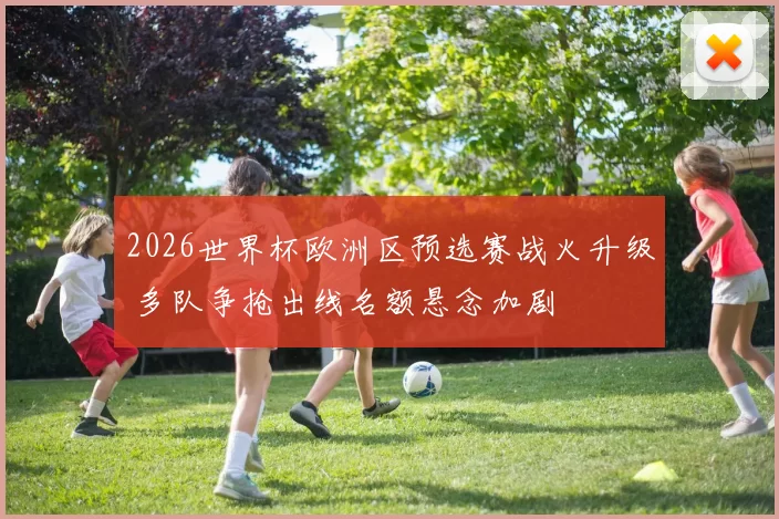 2026世界杯欧洲区预选赛战火升级 多队争抢出线名额悬念加剧