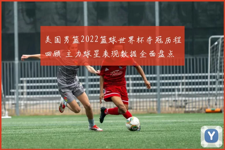 美国男篮2022篮球世界杯夺冠历程回顾 主力球星表现数据全面盘点