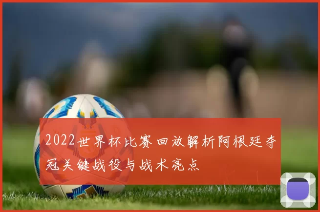 2022世界杯比赛回放解析阿根廷夺冠关键战役与战术亮点