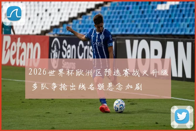 2026世界杯欧洲区预选赛战火升级 多队争抢出线名额悬念加剧