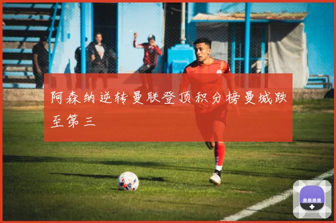 阿森纳逆转曼联登顶积分榜曼城跌至第三