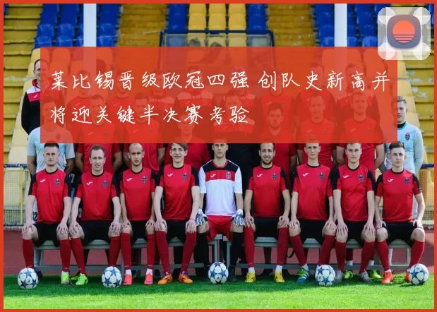 莱比锡晋级欧冠四强 创队史新高并将迎关键半决赛考验
