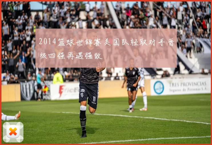 2014篮球世锦赛美国队轻取对手晋级四强再遇强敌