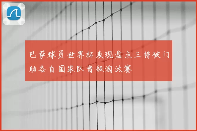 巴萨球员世界杯表现盘点三将破门助各自国家队晋级淘汰赛