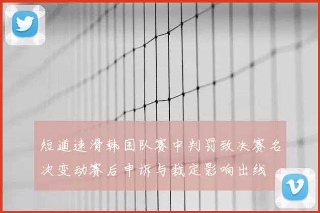 短道速滑韩国队赛中判罚致决赛名次变动赛后申诉与裁定影响出线