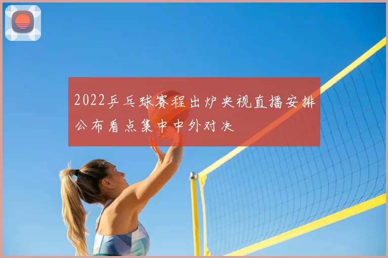 2022乒乓球赛程出炉央视直播安排公布看点集中中外对决