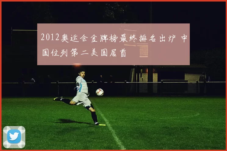 2012奥运会金牌榜最终排名出炉 中国位列第二美国居首