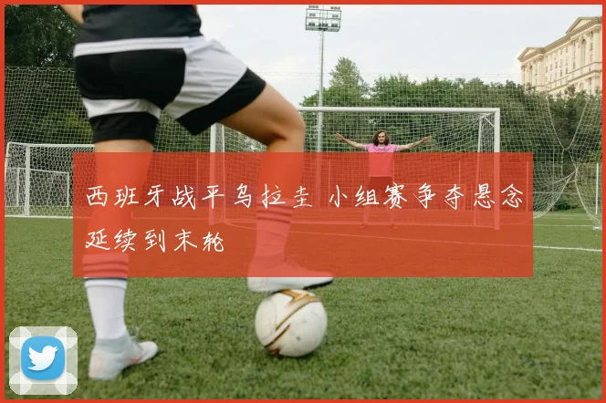 西班牙战平乌拉圭 小组赛争夺悬念延续到末轮