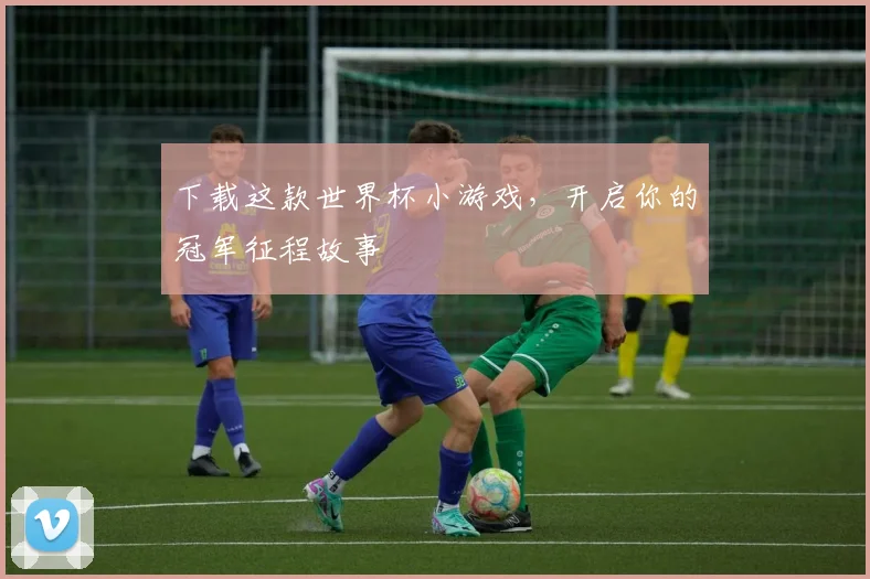 下载这款世界杯小游戏，开启你的冠军征程故事