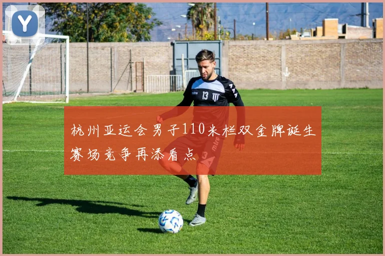 杭州亚运会男子110米栏双金牌诞生赛场竞争再添看点