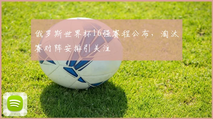 俄罗斯世界杯16强赛程公布，淘汰赛对阵安排引关注