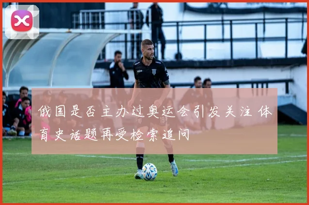 俄国是否主办过奥运会引发关注 体育史话题再受检索追问