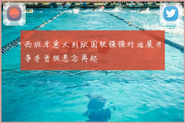 西班牙意大利欧国联强强对话展开争夺晋级悬念再起
