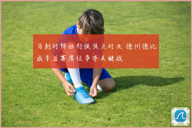 马刺对阵独行侠焦点对决 德州德比成季后赛席位争夺关键战