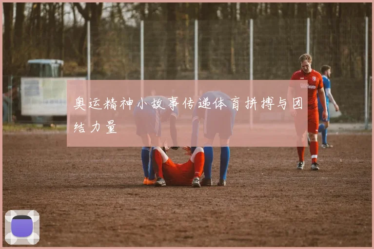 奥运精神小故事传递体育拼搏与团结力量