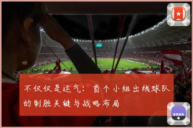不仅仅是运气：首个小组出线球队的制胜关键与战略布局