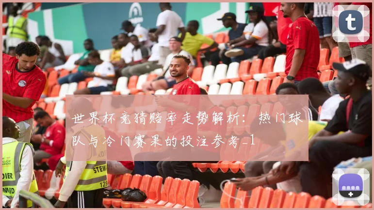 世界杯竞猜赔率走势解析:热门球队与冷门赛果的投注参考_1