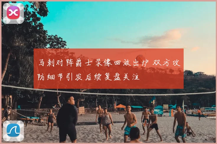 马刺对阵爵士录像回放出炉 双方攻防细节引发后续复盘关注