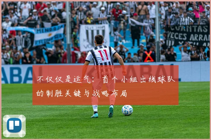 不仅仅是运气:首个小组出线球队的制胜关键与战略布局