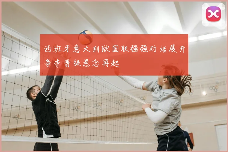 西班牙意大利欧国联强强对话展开争夺晋级悬念再起