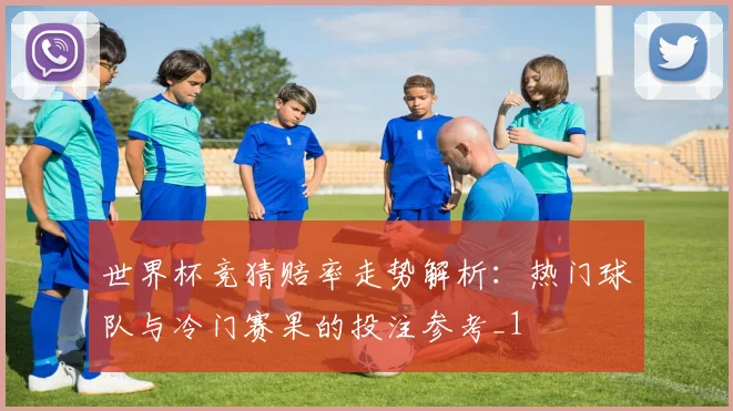 世界杯竞猜赔率走势解析:热门球队与冷门赛果的投注参考_1