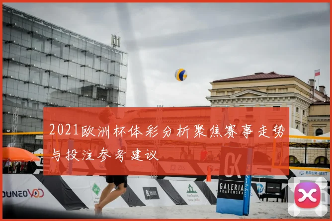 2021欧洲杯体彩分析聚焦赛事走势与投注参考建议