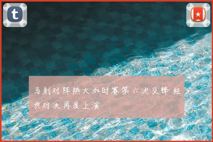 马刺对阵热火加时赛第六次交锋 经典对决再度上演